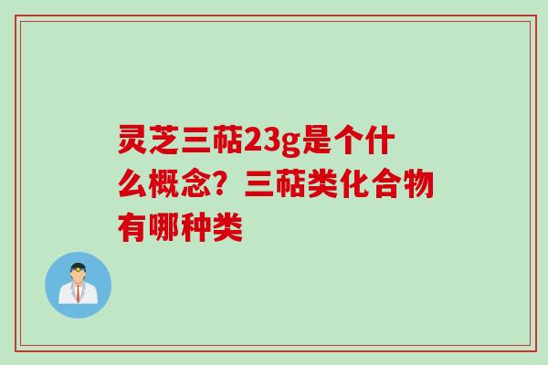 灵芝三萜23g是个什么概念？三萜类化合物有哪种类