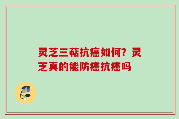 灵芝三萜抗癌如何？灵芝真的能防癌抗癌吗