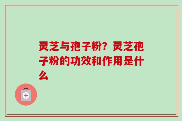 灵芝与孢子粉？灵芝孢子粉的功效和作用是什么
