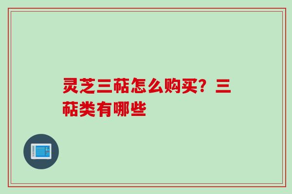 灵芝三萜怎么购买？三萜类有哪些