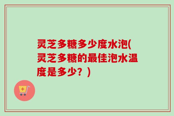 灵芝多糖多少度水泡(灵芝多糖的最佳泡水温度是多少？)