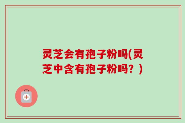 灵芝会有孢子粉吗(灵芝中含有孢子粉吗?) 灵芝会有孢子粉吗(灵芝中含有孢子粉吗?)