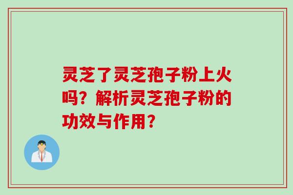 灵芝了灵芝孢子粉上火吗？解析灵芝孢子粉的功效与作用？