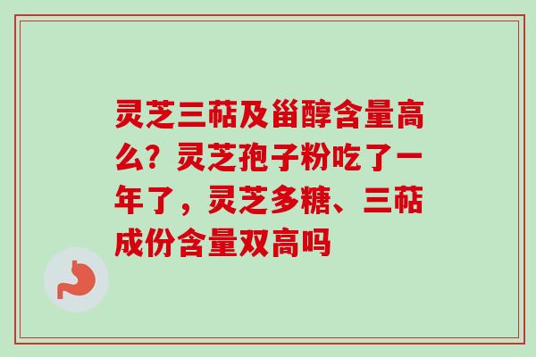 灵芝三萜及甾醇含量高么？灵芝孢子粉吃了一年了，灵芝多糖、三萜成份含量双高吗