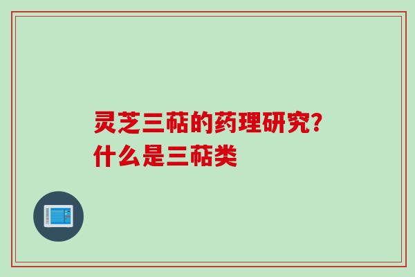 灵芝三萜的药理研究？什么是三萜类