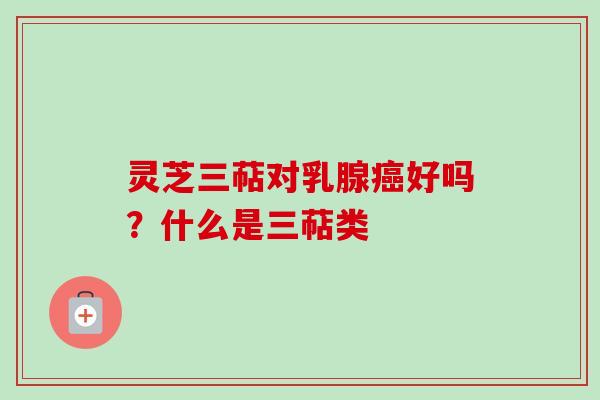灵芝三萜对乳腺癌好吗？什么是三萜类