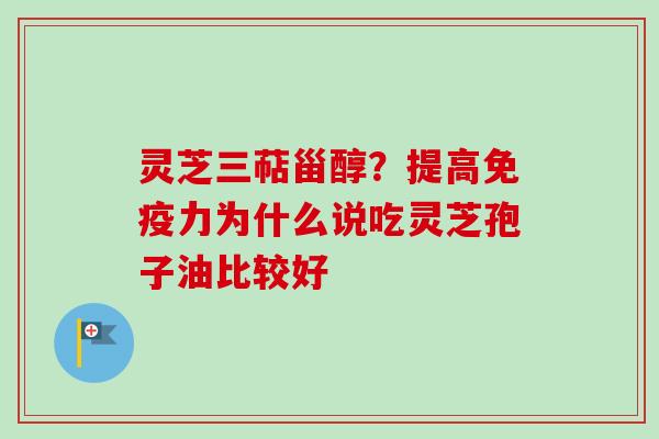 灵芝三萜甾醇？提高免疫力为什么说吃灵芝孢子油比较好