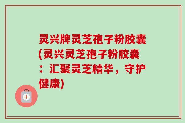 灵兴牌灵芝孢子粉胶囊(灵兴灵芝孢子粉胶囊:汇聚灵芝精华,守护健康) 灵兴牌灵芝孢子粉胶囊(灵兴灵芝孢子粉胶囊:汇聚灵芝精华,守护健康)