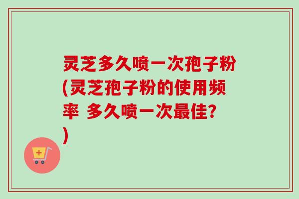 灵芝多久喷一次孢子粉(灵芝孢子粉的使用频率 多久喷一次佳?) 灵芝多久喷一次孢子粉(灵芝孢子粉的使用频率 多久喷一次佳?)