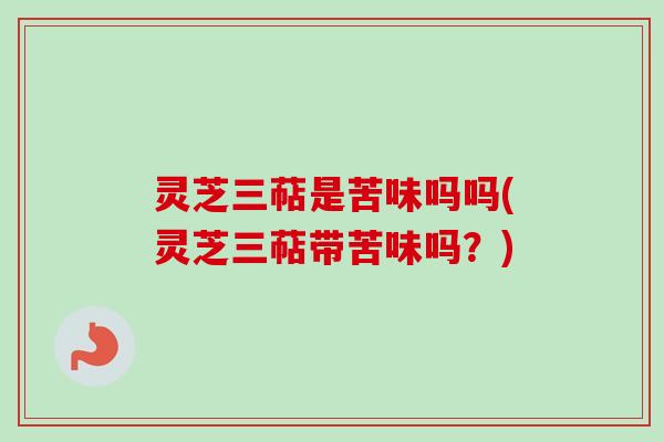 灵芝三萜是苦味吗吗(灵芝三萜带苦味吗？)