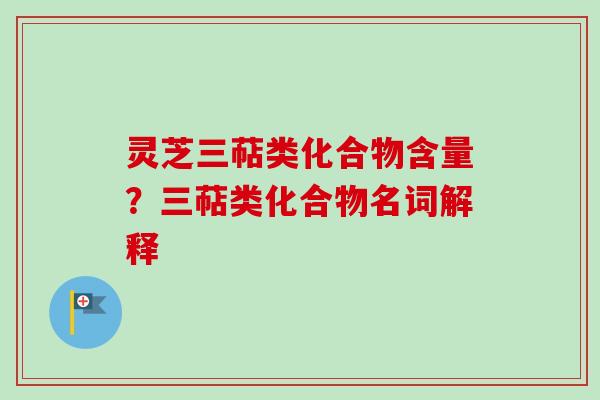 灵芝三萜类化合物含量？三萜类化合物名词解释
