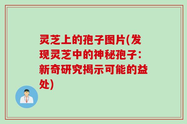 灵芝上的孢子图片(发现灵芝中的神秘孢子:新奇研究揭示可能的益处) 灵芝上的孢子图片(发现灵芝中的神秘孢子:新奇研究揭示可能的益处)