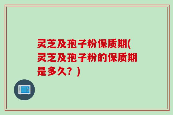 灵芝及孢子粉保质期(灵芝及孢子粉的保质期是多久？)