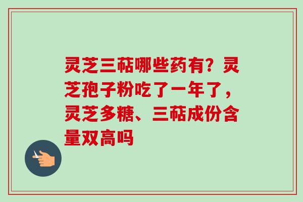 灵芝三萜哪些药有？灵芝孢子粉吃了一年了，灵芝多糖、三萜成份含量双高吗