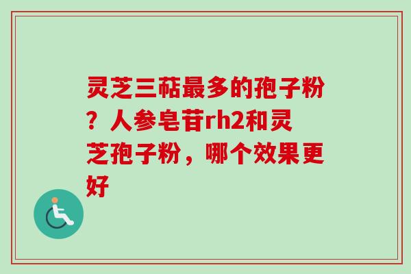 灵芝三萜最多的孢子粉？人参皂苷rh2和灵芝孢子粉，哪个效果更好