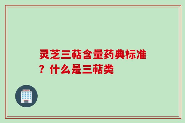 灵芝三萜含量药典标准?什么是三萜类 灵芝三萜含量药典标准?什么是三萜类