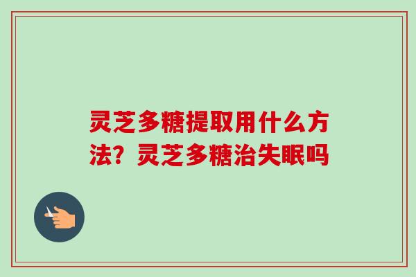 灵芝多糖提取用什么方法?灵芝多糖吗 灵芝多糖提取用什么方法?灵芝多糖吗