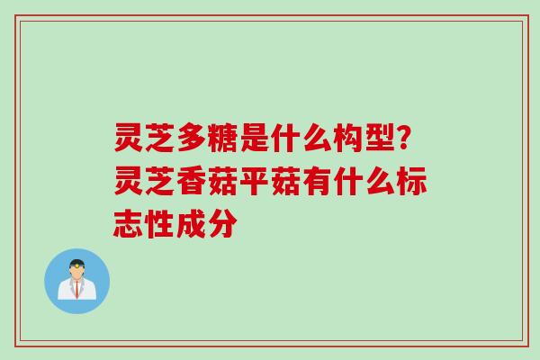 灵芝多糖是什么构型?灵芝香菇平菇有什么标志性成分 灵芝多糖是什么构型?灵芝香菇平菇有什么标志性成分