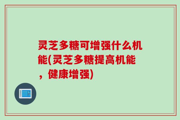 灵芝多糖可增强什么机能(灵芝多糖提高机能，健康增强)