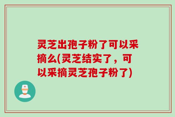 灵芝出孢子粉了可以采摘么(灵芝结实了，可以采摘灵芝孢子粉了)