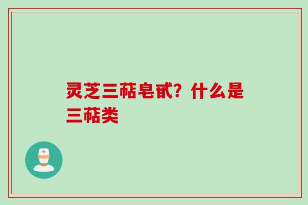 灵芝三萜皂甙？什么是三萜类