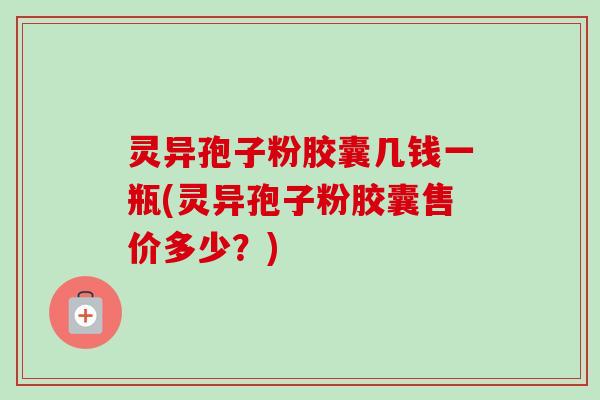 灵异孢子粉胶囊几钱一瓶(灵异孢子粉胶囊售价多少？)