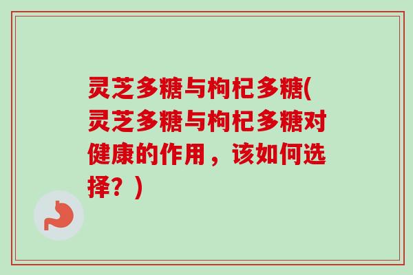 灵芝多糖与枸杞多糖(灵芝多糖与枸杞多糖对健康的作用，该如何选择？)