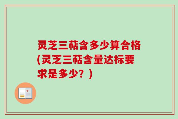 灵芝三萜含多少算合格(灵芝三萜含量达标要求是多少？)