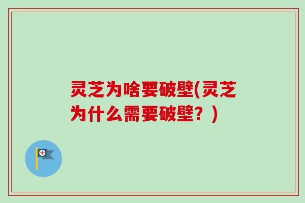 灵芝为啥要破壁(灵芝为什么需要破壁？)
