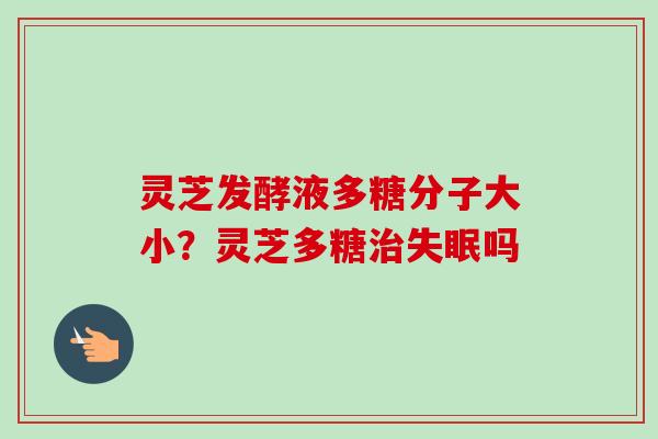 灵芝发酵液多糖分子大小？灵芝多糖治失眠吗
