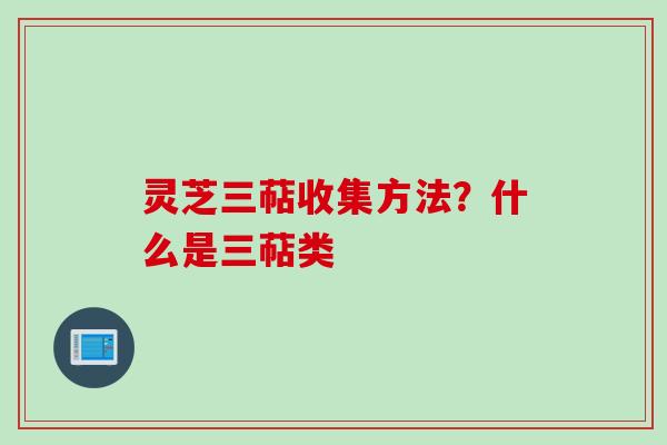 灵芝三萜收集方法？什么是三萜类