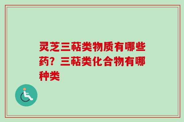 灵芝三萜类物质有哪些药？三萜类化合物有哪种类