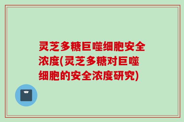 灵芝多糖巨噬细胞安全浓度(灵芝多糖对巨噬细胞的安全浓度研究)