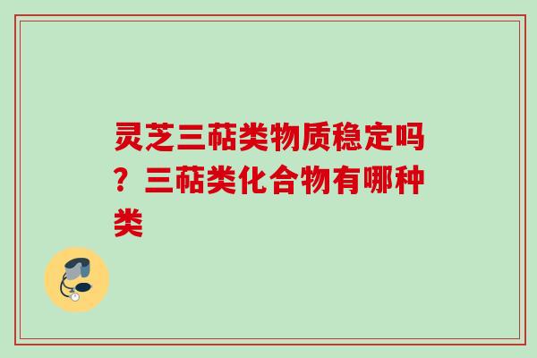 灵芝三萜类物质稳定吗？三萜类化合物有哪种类