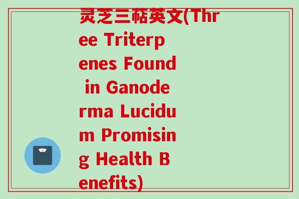 灵芝三萜英文(Three Triterpenes Found in Ganoderma Lucidum Promising Health Benefits) 灵芝三萜英文(Three Triterpenes Found in Ganoderma Lucidum Promising Health Benefits)