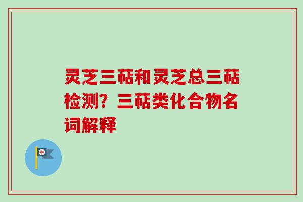 灵芝三萜和灵芝总三萜检测？三萜类化合物名词解释