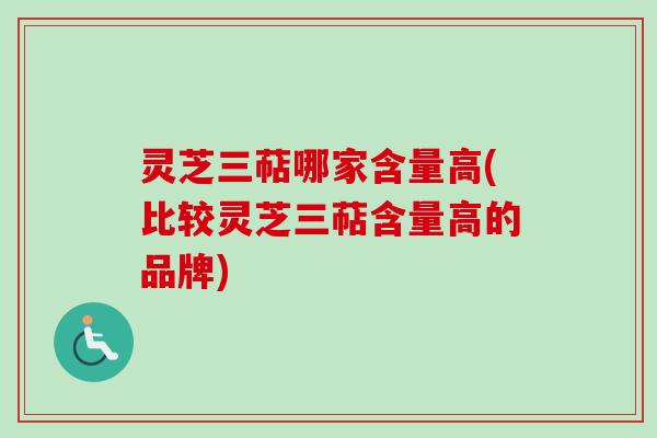 灵芝三萜哪家含量高(比较灵芝三萜含量高的品牌)