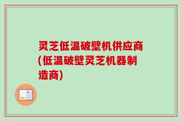 灵芝低温破壁机供应商(低温破壁灵芝机器制造商) 灵芝低温破壁机供应商(低温破壁灵芝机器制造商)
