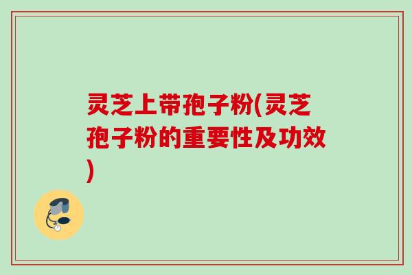 灵芝上带孢子粉(灵芝孢子粉的重要性及功效)