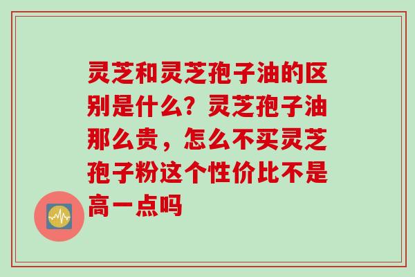 灵芝和灵芝孢子油的区别是什么？灵芝孢子油那么贵，怎么不买灵芝孢子粉这个性价比不是高一点吗