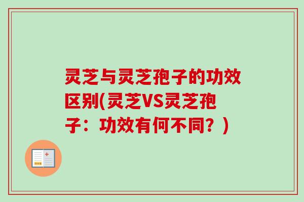 灵芝与灵芝孢子的功效区别(灵芝VS灵芝孢子：功效有何不同？)