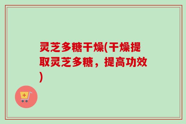 灵芝多糖干燥(干燥提取灵芝多糖，提高功效)