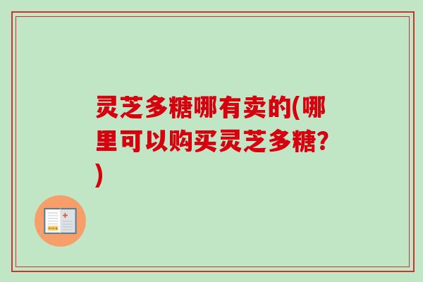 灵芝多糖哪有卖的(哪里可以购买灵芝多糖？)