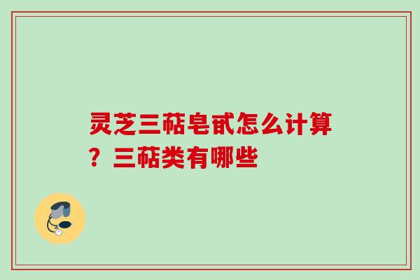 灵芝三萜皂甙怎么计算？三萜类有哪些