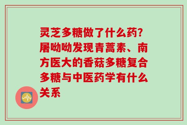灵芝多糖做了什么药？屠呦呦发现青蒿素、南方医大的香菇多糖复合多糖与中医药学有什么关系