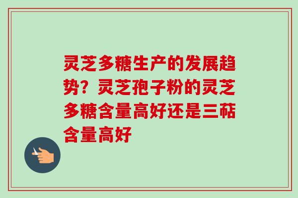 灵芝多糖生产的发展趋势？灵芝孢子粉的灵芝多糖含量高好还是三萜含量高好