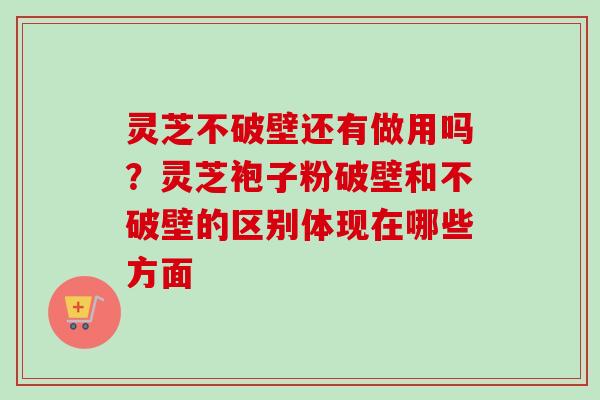 灵芝不破壁还有做用吗？灵芝袍子粉破壁和不破壁的区别体现在哪些方面