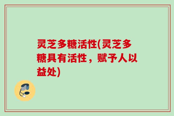 灵芝多糖活性(灵芝多糖具有活性，赋予人以益处)