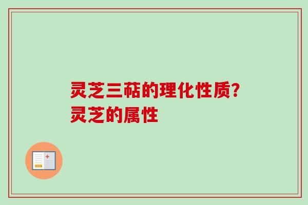 灵芝三萜的理化性质？灵芝的属性
