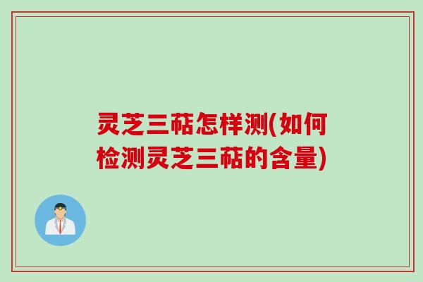 灵芝三萜怎样测(如何检测灵芝三萜的含量)